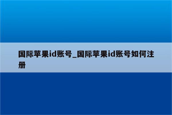 国际<strong>苹果id</strong>账号_国际<strong>苹果id</strong>账号如何注册
