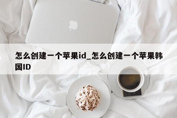 怎么创建一个<strong>苹果id</strong>_怎么创建一个苹果韩国ID