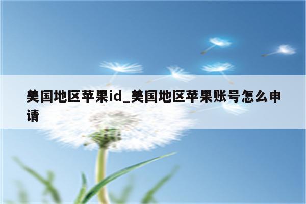 美国地区<strong>苹果id</strong>_美国地区苹果账号怎么申请
