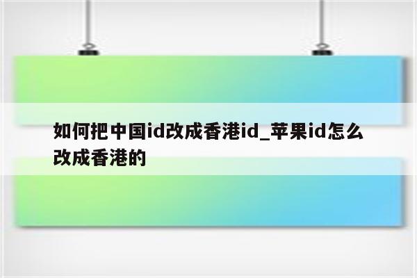 如何把中国id改成香港id_<strong>苹果id</strong>怎么改成香港的