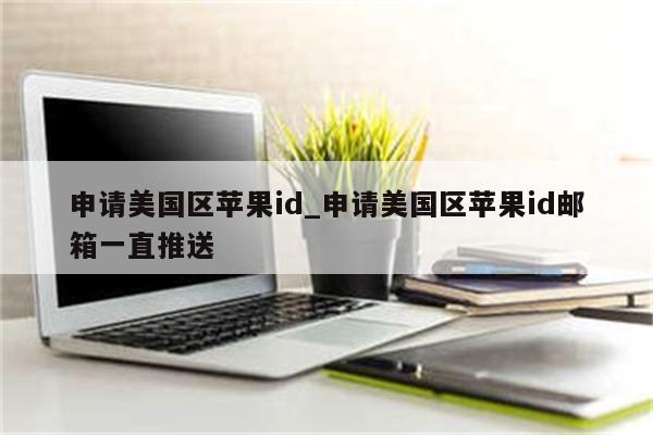 申请美国区<strong>苹果id</strong>_申请美国区<strong>苹果id</strong>邮箱一直推送