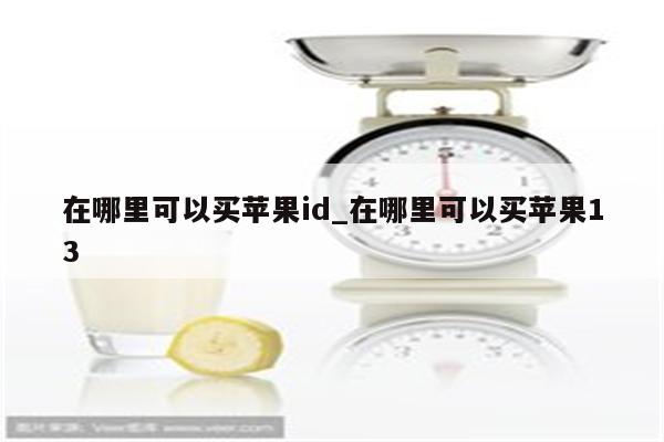 在哪里可以买<strong>苹果id</strong>_在哪里可以买苹果13
