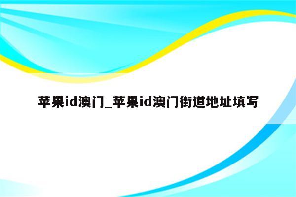 <strong>苹果id</strong>澳门_<strong>苹果id</strong>澳门街道地址填写