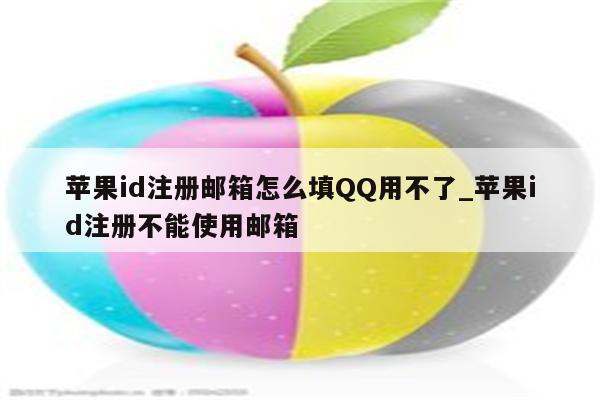 <strong>苹果id</strong>注册邮箱怎么填QQ用不了_<strong>苹果id</strong>注册不能使用邮箱