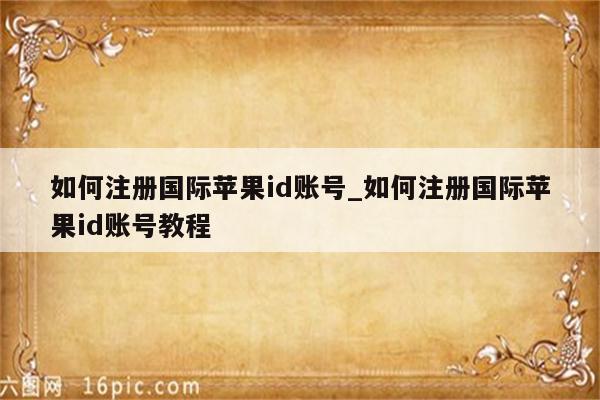 如何注册国际<strong>苹果id</strong>账号_如何注册国际<strong>苹果id</strong>账号教程