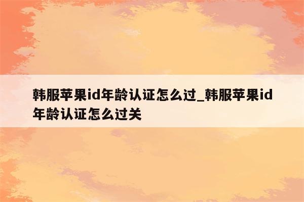 韩服<strong>苹果id</strong>年龄认证怎么过_韩服<strong>苹果id</strong>年龄认证怎么过关