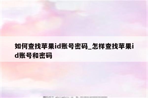 如何查找<strong>苹果id</strong>账号密码_怎样查找<strong>苹果id</strong>账号和密码