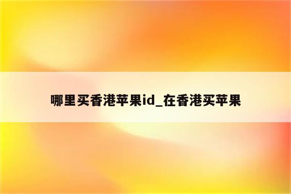 哪里买香港<strong>苹果id</strong>_在香港买苹果