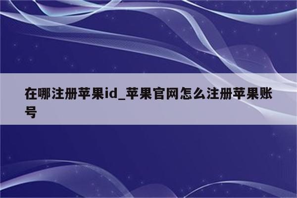 在哪注册<strong>苹果id</strong>_苹果官网怎么注册苹果账号