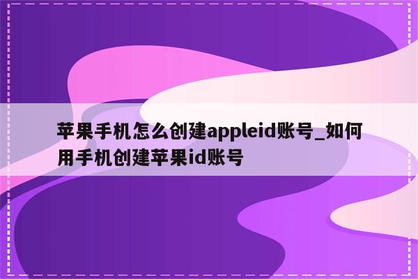 苹果手机怎么创建appleid账号_如何用手机创建<strong>苹果id</strong>账号