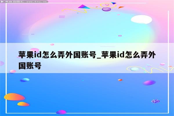 <strong>苹果id</strong>怎么弄外国账号_<strong>苹果id</strong>怎么弄外国账号