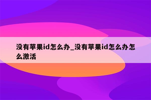 没有<strong>苹果id</strong>怎么办_没有<strong>苹果id</strong>怎么办怎么激活