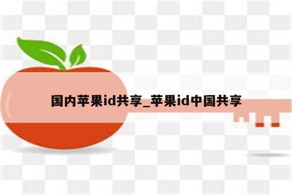国内<strong>苹果id</strong>共享_<strong>苹果id</strong>中国共享