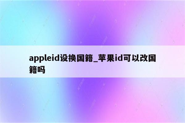 appleid设换国籍_<strong>苹果id</strong>可以改国籍吗