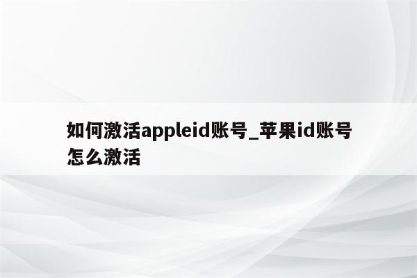 如何激活appleid账号_<strong>苹果id</strong>账号怎么激活