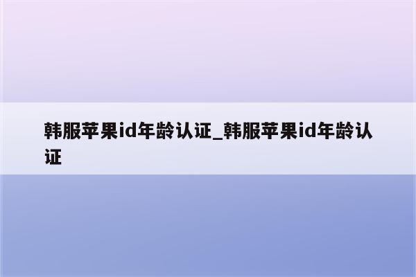 韩服<strong>苹果id</strong>年龄认证_韩服<strong>苹果id</strong>年龄认证