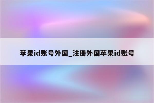 <strong>苹果id</strong>账号外国_注册外国<strong>苹果id</strong>账号