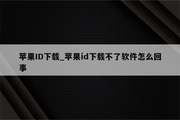 <strong>苹果id</strong>下载_<strong>苹果id</strong>下载不了软件怎么回事
