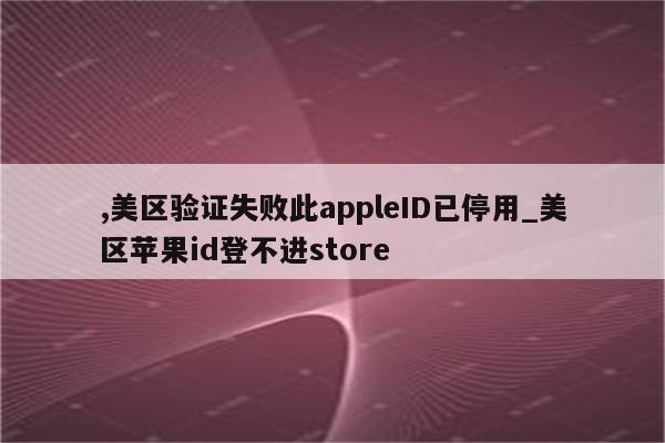 ,美区验证失败此appleID已停用_美区<strong>苹果id</strong>登不进store