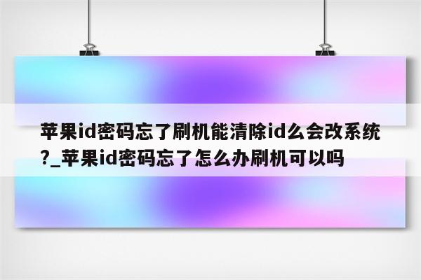 <strong>苹果id</strong>密码忘了刷机能清除id么会改系统?_<strong>苹果id</strong>密码忘了怎么办刷机可以吗