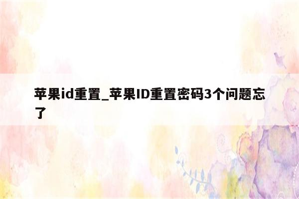 <strong>苹果id</strong>重置_<strong>苹果id</strong>重置密码3个问题忘了