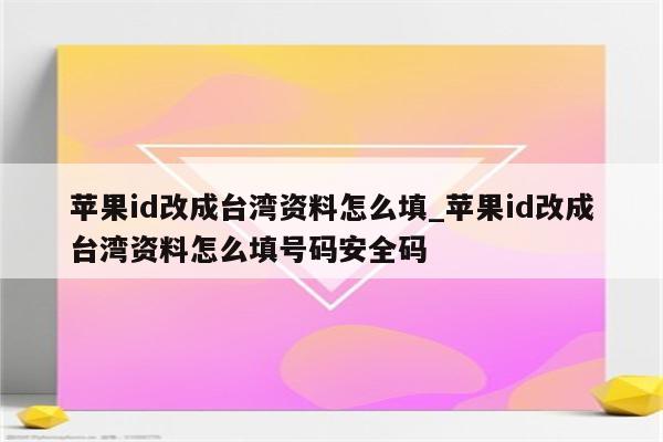 <strong>苹果id</strong>改成台湾资料怎么填_<strong>苹果id</strong>改成台湾资料怎么填号码安全码