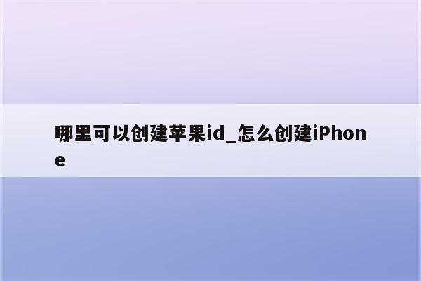 哪里可以创建<strong>苹果id</strong>_怎么创建iPhone