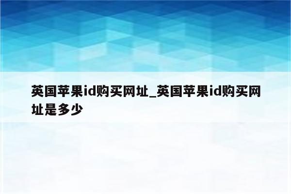 英国<strong>苹果id</strong>购买网址_英国<strong>苹果id</strong>购买网址是多少