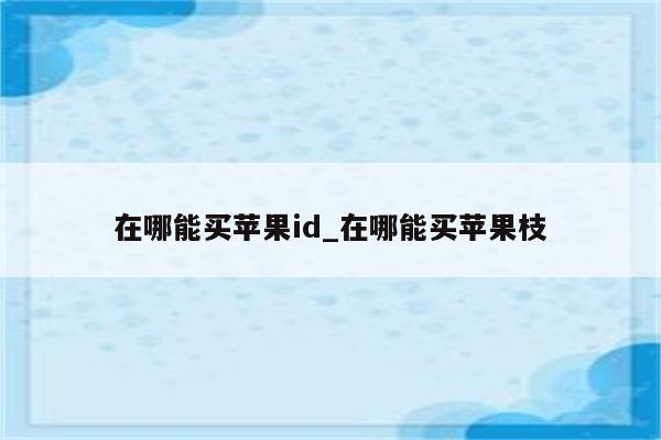在哪能买<strong>苹果id</strong>_在哪能买苹果枝
