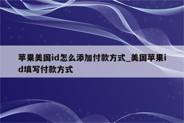 苹果美国id怎么添加付款方式_美国<strong>苹果id</strong>填写付款方式
