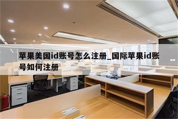 苹果美国id账号怎么注册_国际<strong>苹果id</strong>账号如何注册