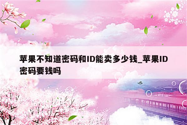 苹果不知道密码和ID能卖多少钱_<strong>苹果id</strong>密码要钱吗