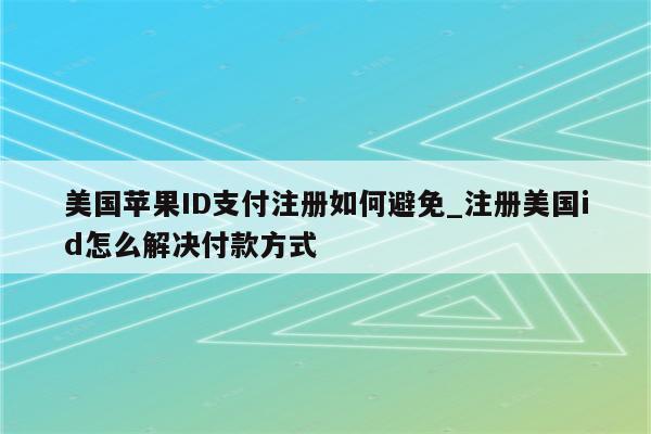 美国<strong>苹果id</strong>支付注册如何避免_注册美国id怎么解决付款方式