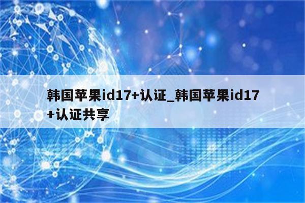韩国<strong>苹果id</strong>17+认证_韩国<strong>苹果id</strong>17+认证共享