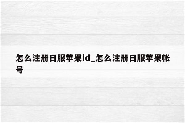 怎么注册日服<strong>苹果id</strong>_怎么注册日服苹果帐号