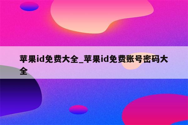<strong>苹果id</strong>免费大全_<strong>苹果id</strong>免费账号密码大全