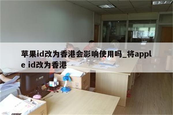 <strong>苹果id</strong>改为香港会影响使用吗_将apple id改为香港