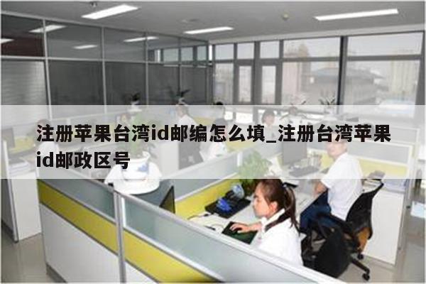 注册苹果台湾id邮编怎么填_注册台湾<strong>苹果id</strong>邮政区号