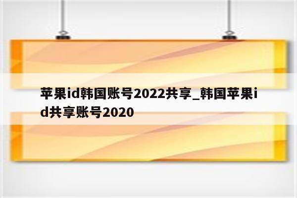 <strong>苹果id</strong>韩国账号2022共享_韩国<strong>苹果id</strong>共享账号2020