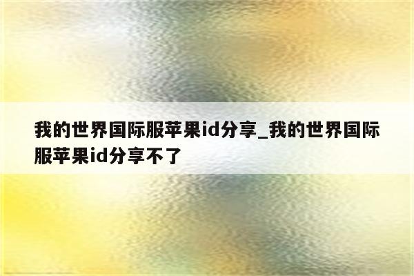 我的世界国际服<strong>苹果id</strong>分享_我的世界国际服<strong>苹果id</strong>分享不了