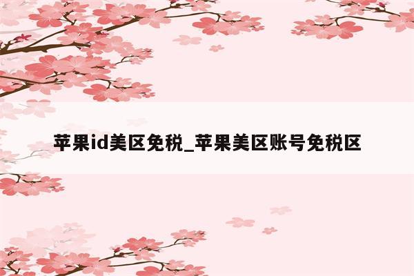 <strong>苹果id</strong>美区免税_苹果美区账号免税区