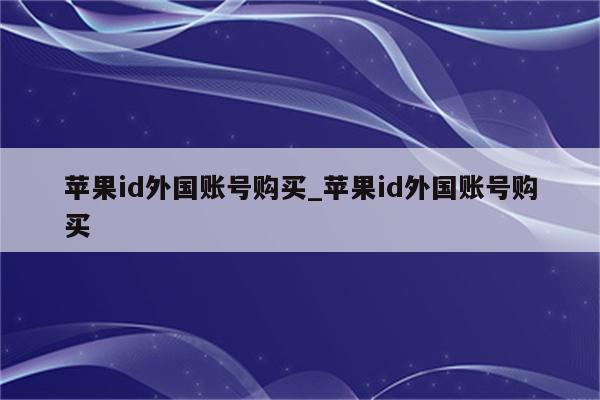 <strong>苹果id</strong>外国账号购买_<strong>苹果id</strong>外国账号购买