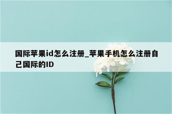 国际<strong>苹果id</strong>怎么注册_苹果手机怎么注册自己国际的ID