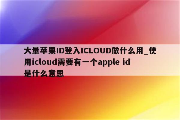 大量<strong>苹果id</strong>登入ICLOUD做什么用_使用icloud需要有一个apple id是什么意思