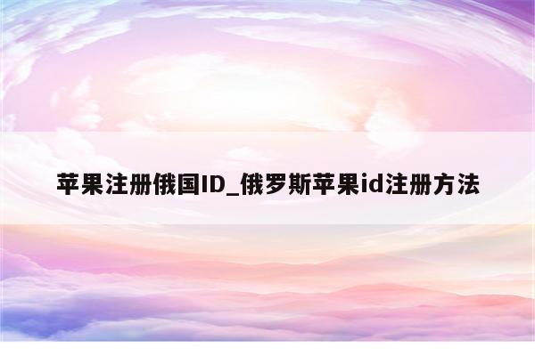 苹果注册俄国ID_俄罗斯<strong>苹果id</strong>注册方法