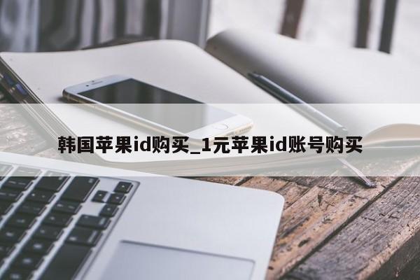 韩国<strong>苹果id</strong>购买_1元<strong>苹果id</strong>账号购买