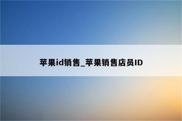 <strong>苹果id</strong>销售_苹果销售店员ID