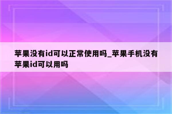 苹果没有id可以正常使用吗_苹果手机没有<strong>苹果id</strong>可以用吗