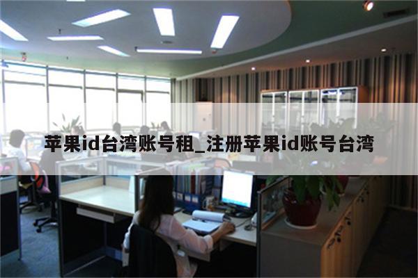<strong>苹果id</strong>台湾账号租_注册<strong>苹果id</strong>账号台湾
