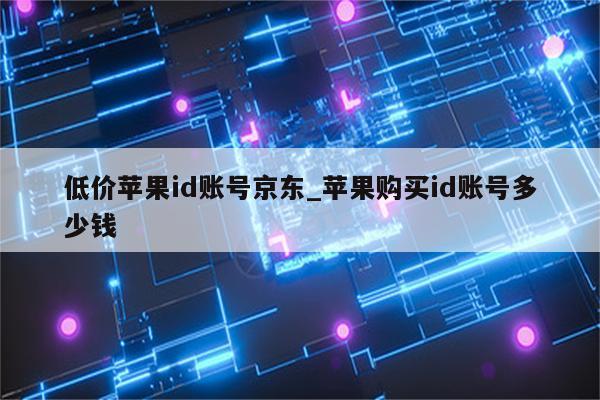 低价<strong>苹果id</strong>账号京东_苹果购买id账号多少钱